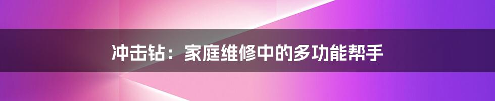 冲击钻:家庭维修中的多功能帮手