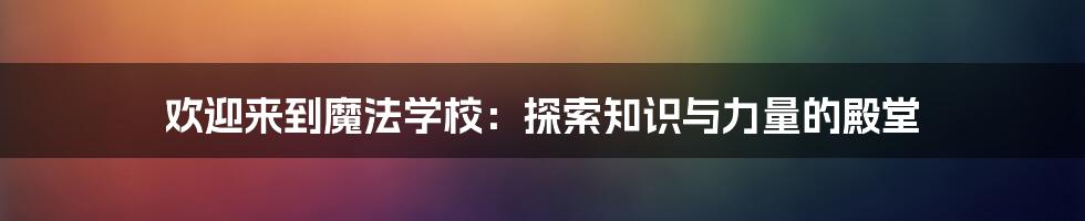 欢迎来到魔法学校:探索知识与力量的殿堂