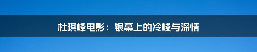 杜琪峰电影:银幕上的冷峻与深情
