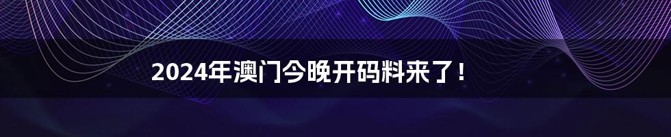 2024年澳门今晚开码料来了!
