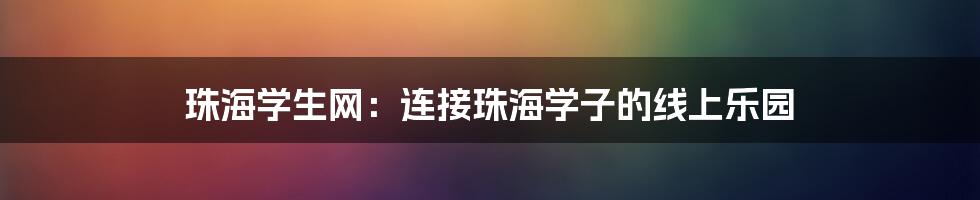 珠海学生网:连接珠海学子的线上乐园