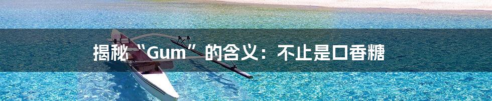 揭秘“Gum”的含义:不止是口香糖