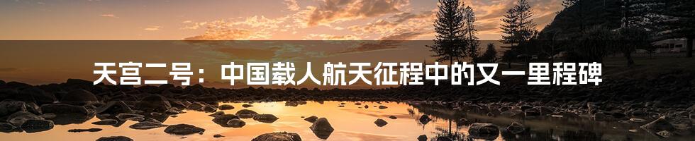 天宫二号:中国载人航天征程中的又一里程碑