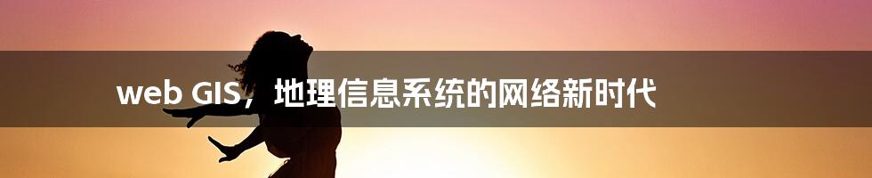 web GIS,地理信息系统的网络新时代
