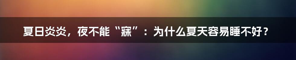 夏日炎炎,夜不能“寐”:为什么夏天容易睡不好?