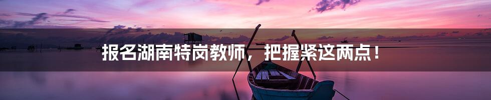 报名湖南特岗教师,把握紧这两点!