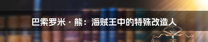 巴索罗米·熊:海贼王中的特殊改造人
