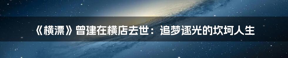 《横漂》曾建在横店去世:追梦逐光的坎坷人生