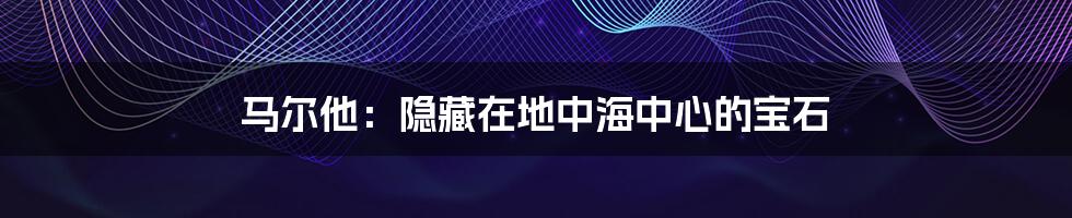 马尔他:隐藏在地中海中心的宝石