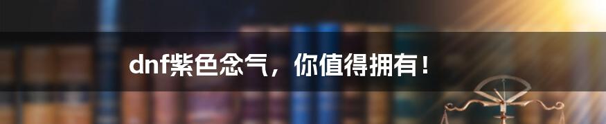 dnf紫色念气,你值得拥有!