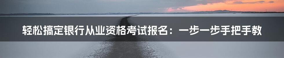 轻松搞定银行从业资格考试报名:一步一步手把手教