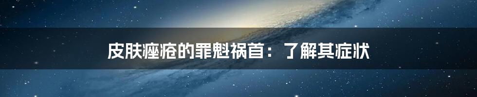 皮肤痤疮的罪魁祸首:了解其症状