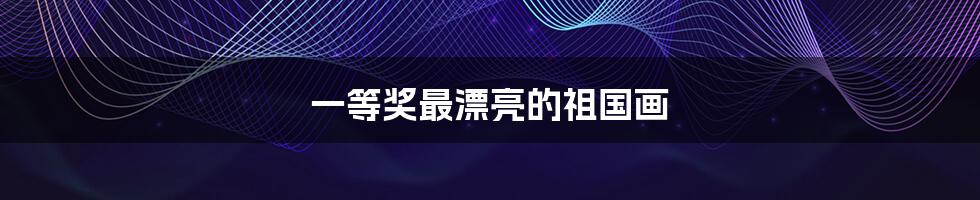 一等奖最漂亮的祖国画