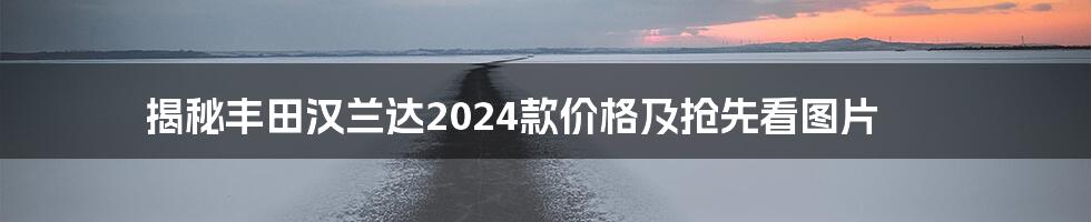 揭秘丰田汉兰达2024款价格及抢先看图片