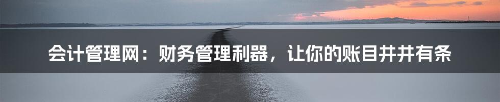 会计管理网:财务管理利器,让你的账目井井有条