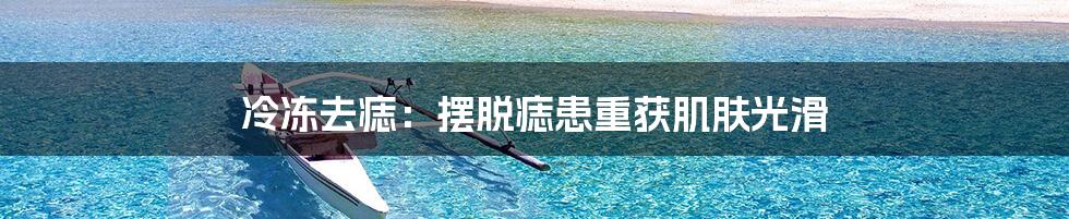 冷冻去痣:摆脱痣患重获肌肤光滑