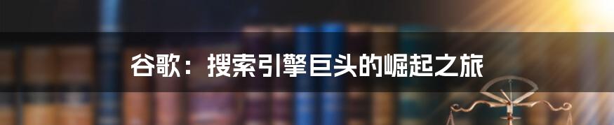 谷歌:搜索引擎巨头的崛起之旅