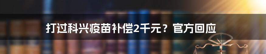 打过科兴疫苗补偿2千元?官方回应