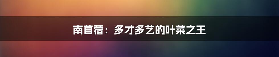 南苜蓿:多才多艺的叶菜之王