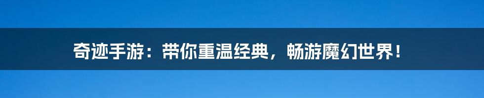 奇迹手游:带你重温经典,畅游魔幻世界!
