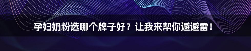 孕妇奶粉选哪个牌子好?让我来帮你避避雷!