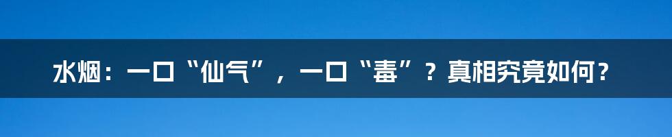 水烟:一口“仙气”,一口“毒”?真相究竟如何?