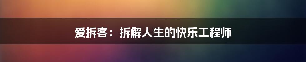 爱拆客:拆解人生的快乐工程师