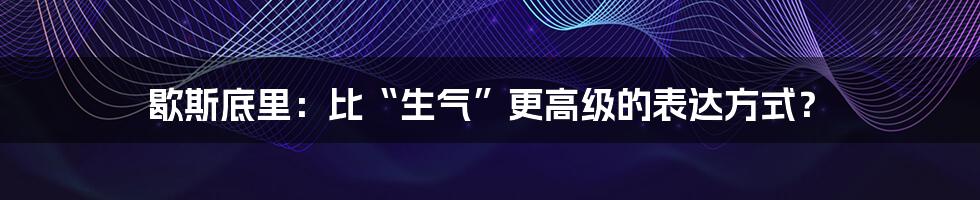歇斯底里:比“生气”更高级的表达方式?