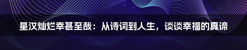 星汉灿烂幸甚至哉:从诗词到人生,谈谈幸福的真谛