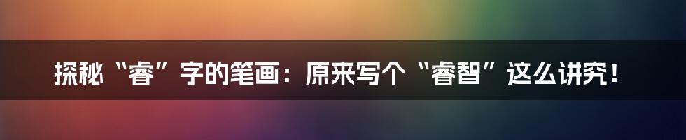 探秘“睿”字的笔画:原来写个“睿智”这么讲究!