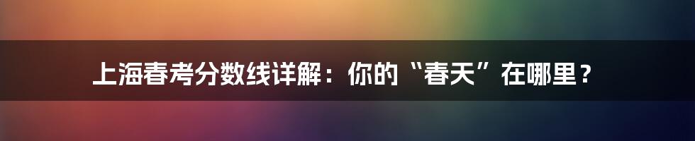 上海春考分数线详解:你的“春天”在哪里?