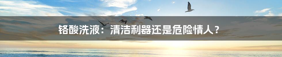 铬酸洗液:清洁利器还是危险情人?