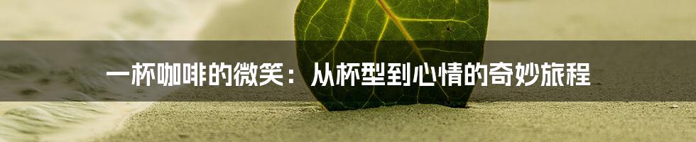 一杯咖啡的微笑:从杯型到心情的奇妙旅程