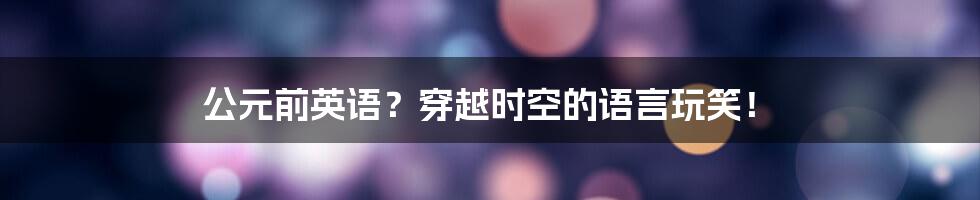 公元前英语?穿越时空的语言玩笑!