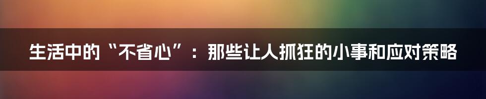 生活中的“不省心”:那些让人抓狂的小事和应对策略