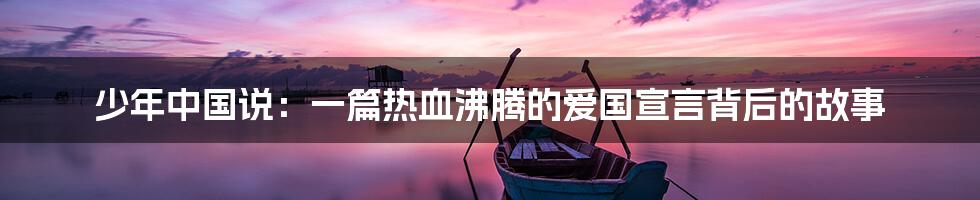 少年中国说:一篇热血沸腾的爱国宣言背后的故事