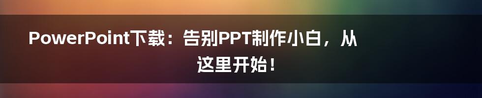 PowerPoint下载:告别PPT制作小白,从这里开始!