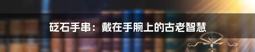 砭石手串:戴在手腕上的古老智慧
