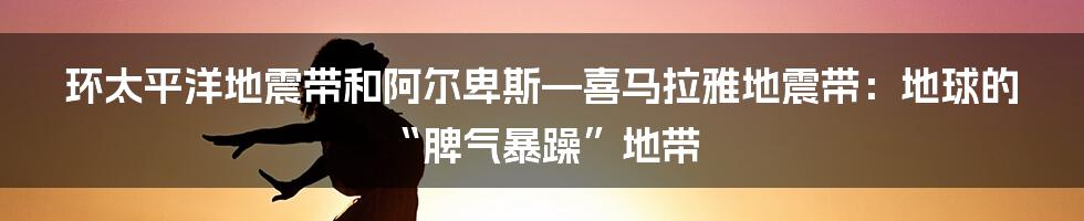 环太平洋地震带和阿尔卑斯—喜马拉雅地震带:地球的“脾气暴躁”地带