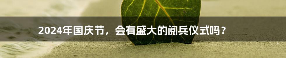 2024年国庆节,会有盛大的阅兵仪式吗?