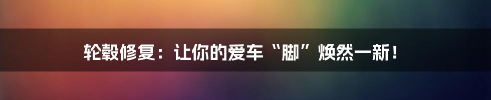 轮毂修复:让你的爱车“脚”焕然一新!