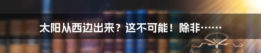 太阳从西边出来?这不可能!除非……