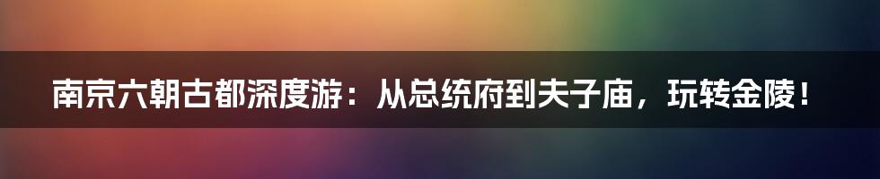 南京六朝古都深度游:从总统府到夫子庙,玩转金陵!