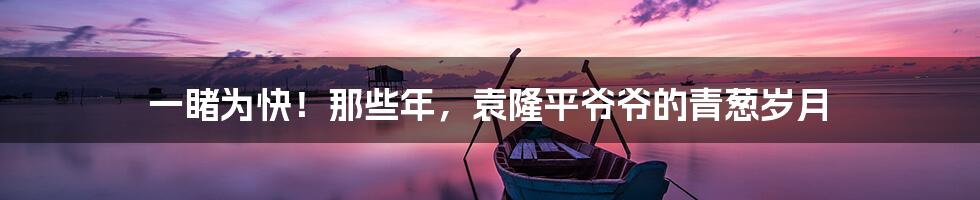 一睹为快!那些年,袁隆平爷爷的青葱岁月