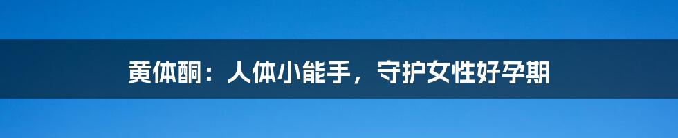 黄体酮:人体小能手,守护女性好孕期