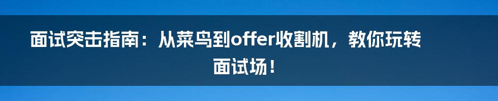 面试突击指南:从菜鸟到offer收割机,教你玩转面试场!