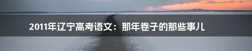 2011年辽宁高考语文:那年卷子的那些事儿
