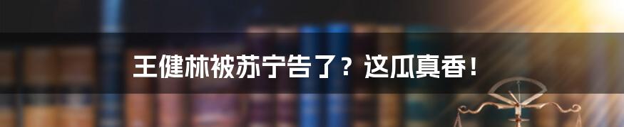 王健林被苏宁告了?这瓜真香!