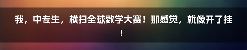 我,中专生,横扫全球数学大赛!那感觉,就像开了挂!