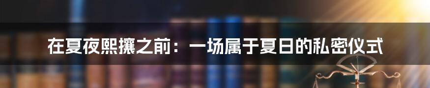 在夏夜熙攘之前:一场属于夏日的私密仪式